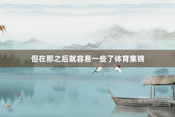但在那之后就容易一些了体育集锦