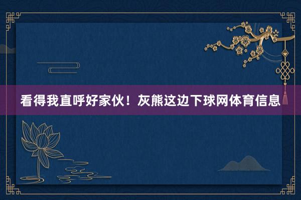 看得我直呼好家伙！灰熊这边下球网体育信息