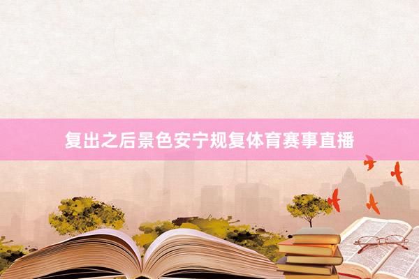 复出之后景色安宁规复体育赛事直播