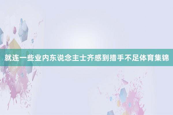 就连一些业内东说念主士齐感到措手不足体育集锦