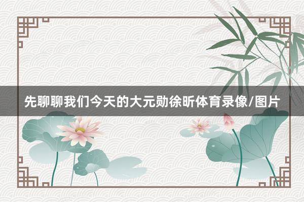 先聊聊我们今天的大元勋徐昕体育录像/图片