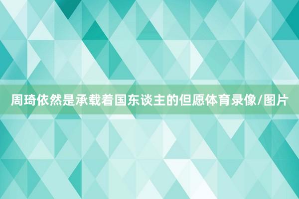 周琦依然是承载着国东谈主的但愿体育录像/图片