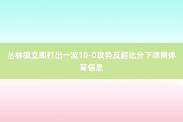 丛林狼立即打出一波10-0攻势反超比分下球网体育信息