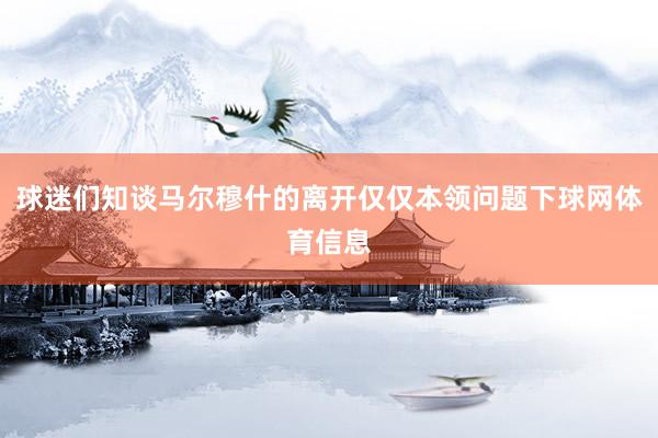 球迷们知谈马尔穆什的离开仅仅本领问题下球网体育信息