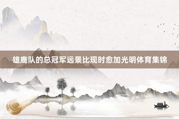 雄鹿队的总冠军远景比现时愈加光明体育集锦