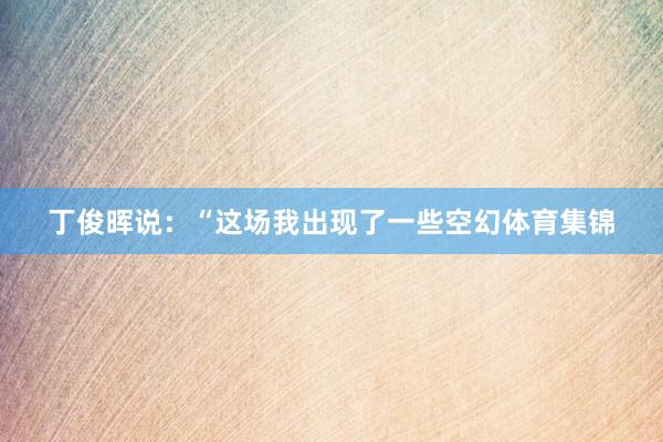 丁俊晖说：“这场我出现了一些空幻体育集锦