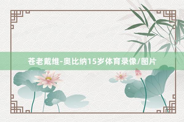 苍老戴维-奥比纳15岁体育录像/图片