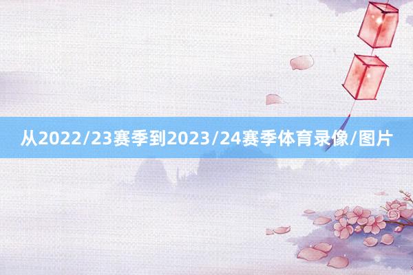 从2022/23赛季到2023/24赛季体育录像/图片