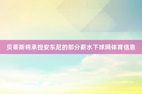 贝蒂斯将承担安东尼的部分薪水下球网体育信息