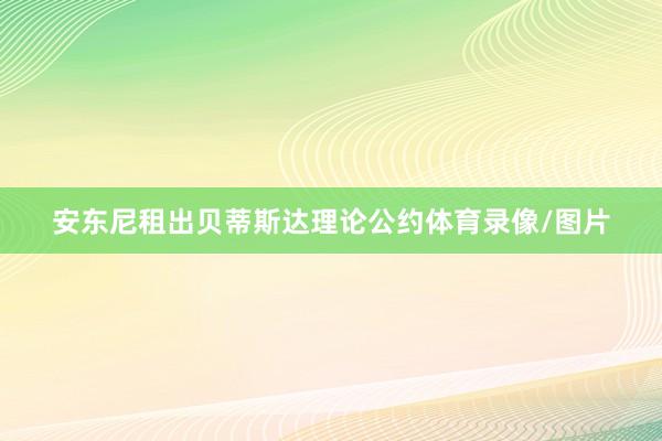安东尼租出贝蒂斯达理论公约体育录像/图片