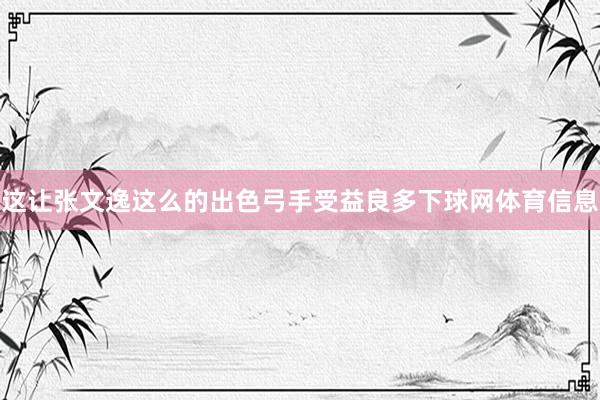 这让张文逸这么的出色弓手受益良多下球网体育信息
