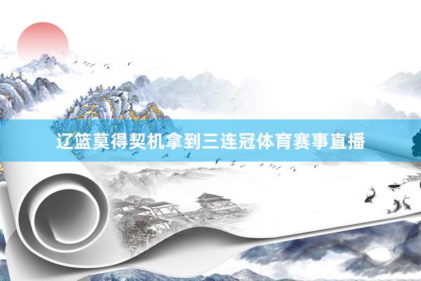 辽篮莫得契机拿到三连冠体育赛事直播