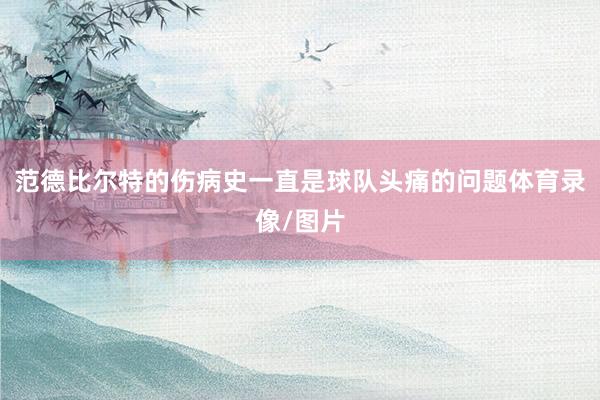 范德比尔特的伤病史一直是球队头痛的问题体育录像/图片