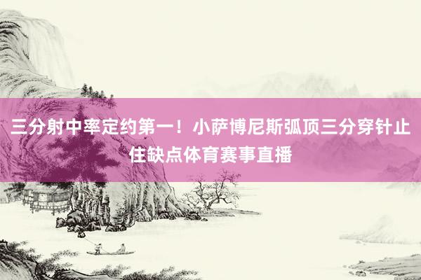 三分射中率定约第一！小萨博尼斯弧顶三分穿针止住缺点体育赛事直播