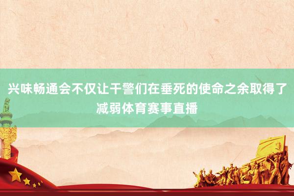兴味畅通会不仅让干警们在垂死的使命之余取得了减弱体育赛事直播