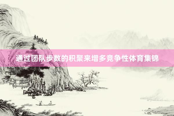 通过团队步数的积聚来增多竞争性体育集锦