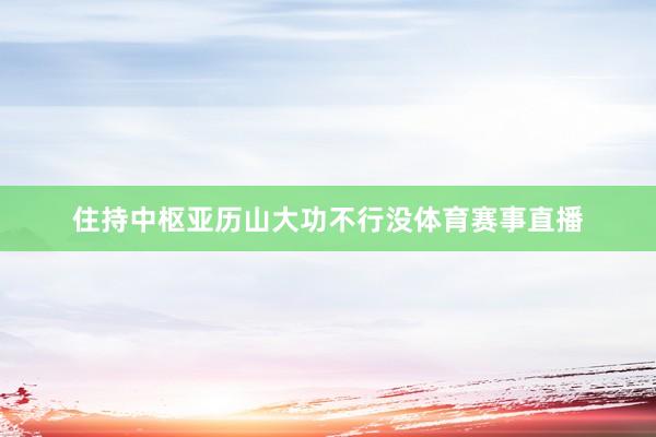 住持中枢亚历山大功不行没体育赛事直播