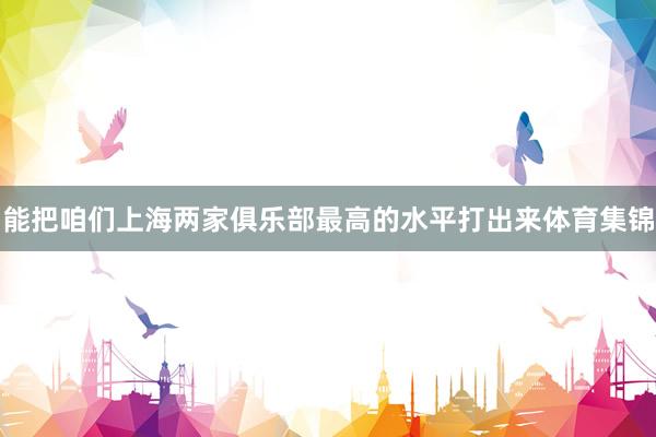 能把咱们上海两家俱乐部最高的水平打出来体育集锦