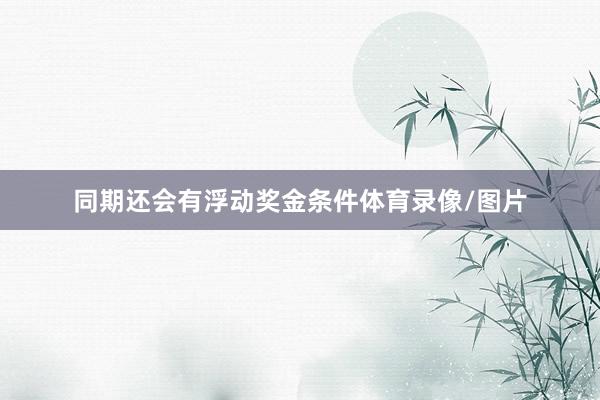 同期还会有浮动奖金条件体育录像/图片