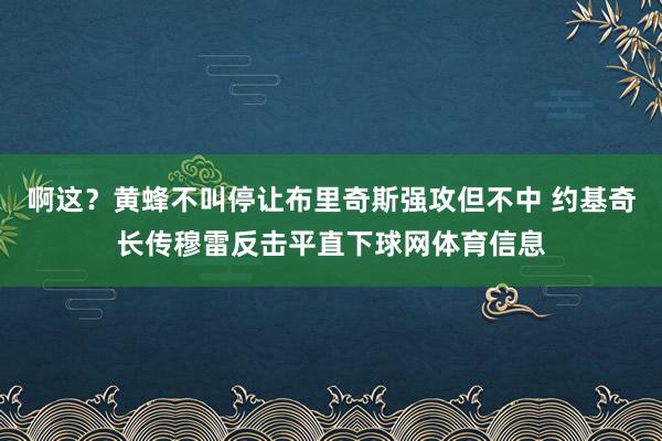 啊这？黄蜂不叫停让布里奇斯强攻但不中 约基奇长传穆雷反击平直下球网体育信息