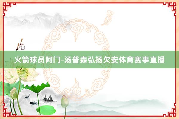 火箭球员阿门-汤普森弘扬欠安体育赛事直播