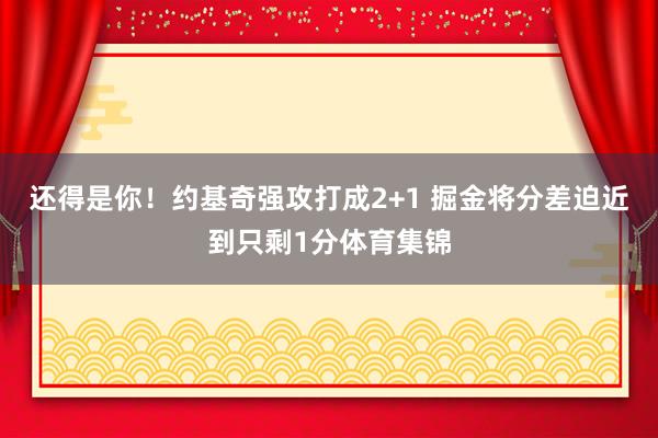 还得是你！约基奇强攻打成2+1 掘金将分差迫近到只剩1分体育集锦