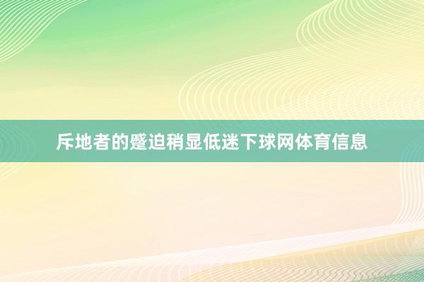 斥地者的蹙迫稍显低迷下球网体育信息