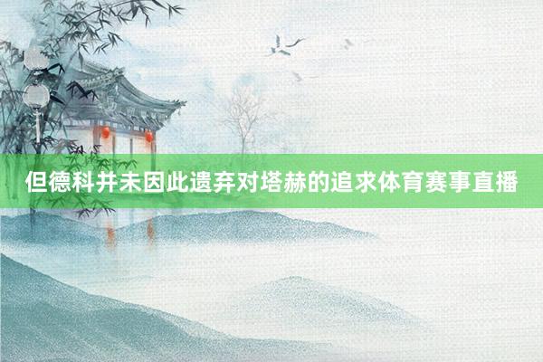 但德科并未因此遗弃对塔赫的追求体育赛事直播