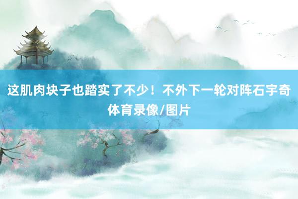 这肌肉块子也踏实了不少！不外下一轮对阵石宇奇体育录像/图片