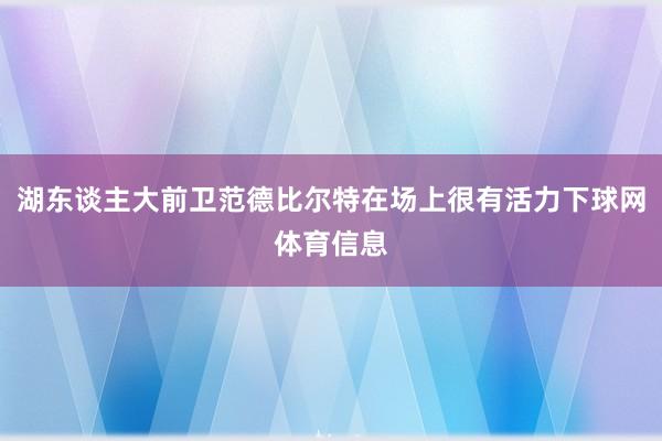 湖东谈主大前卫范德比尔特在场上很有活力下球网体育信息