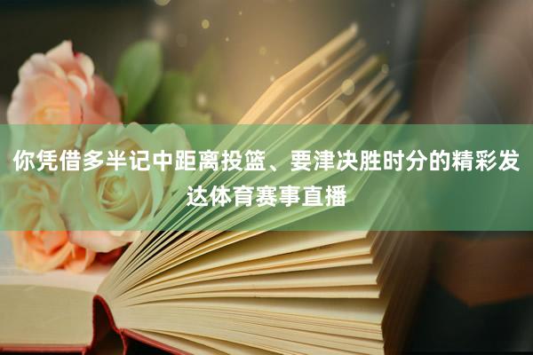你凭借多半记中距离投篮、要津决胜时分的精彩发达体育赛事直播