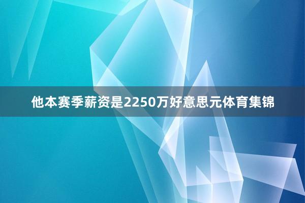 他本赛季薪资是2250万好意思元体育集锦