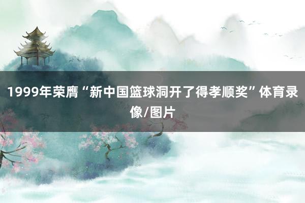 1999年荣膺“新中国篮球洞开了得孝顺奖”体育录像/图片