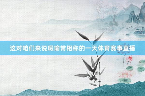 这对咱们来说瑕瑜常相称的一天体育赛事直播