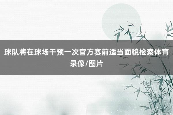 球队将在球场干预一次官方赛前适当面貌检察体育录像/图片