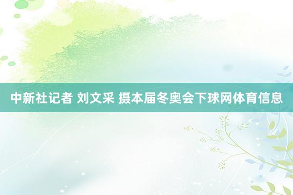 中新社记者 刘文采 摄本届冬奥会下球网体育信息