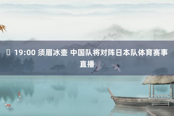 ❋19:00 须眉冰壶 中国队将对阵日本队体育赛事直播