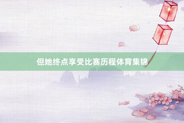但她终点享受比赛历程体育集锦
