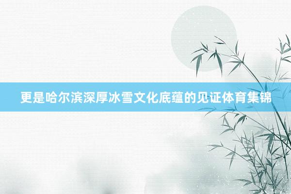 更是哈尔滨深厚冰雪文化底蕴的见证体育集锦