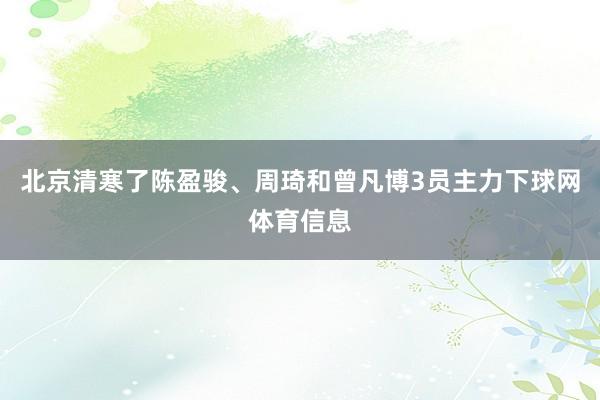 北京清寒了陈盈骏、周琦和曾凡博3员主力下球网体育信息
