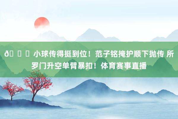 😃小球传得挺到位！范子铭掩护顺下抛传 所罗门升空单臂暴扣！体育赛事直播