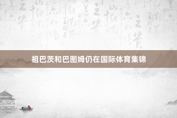 祖巴茨和巴图姆仍在国际体育集锦