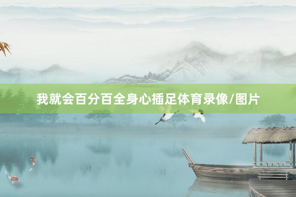 我就会百分百全身心插足体育录像/图片