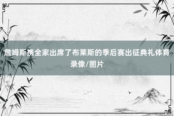 詹姆斯携全家出席了布莱斯的季后赛出征典礼体育录像/图片