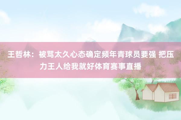 王哲林：被骂太久心态确定频年青球员要强 把压力王人给我就好体育赛事直播