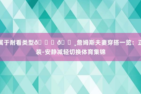属于耐看类型👑👸詹姆斯夫妻穿搭一览：正装-安静减轻切换体育集锦