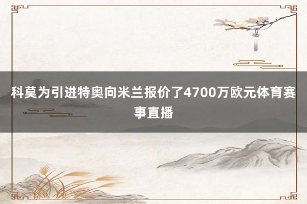 科莫为引进特奥向米兰报价了4700万欧元体育赛事直播