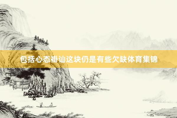 包括心态褂讪这块仍是有些欠缺体育集锦
