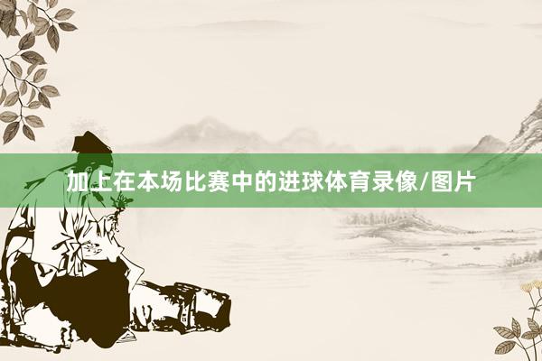 加上在本场比赛中的进球体育录像/图片