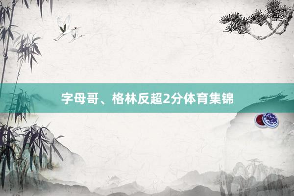 字母哥、格林反超2分体育集锦